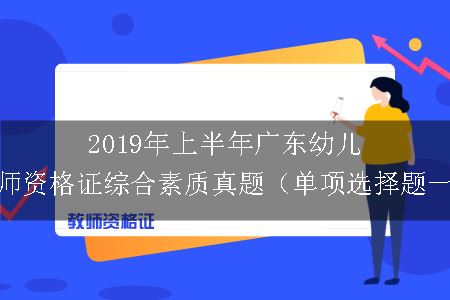 2019年上半年广东幼儿教师资格证综合素质真题（单项选择题一）