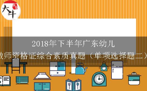 2018年下半年广东幼儿教师资格证综合素质真题（单项选择题二）