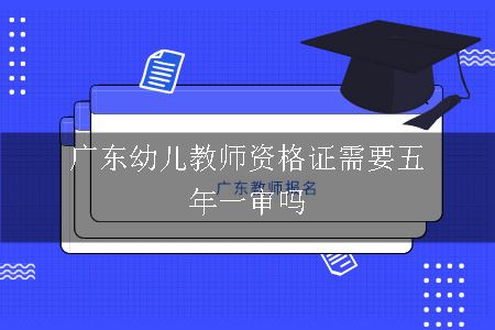 广东幼儿教师资格证需要五年一审吗