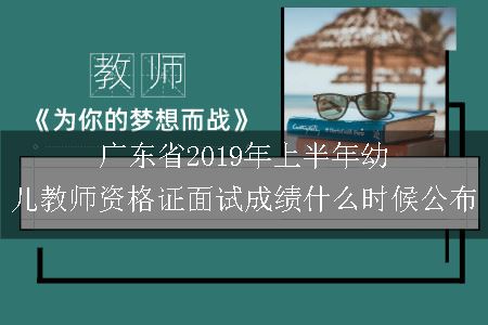 广东省2019年上半年幼儿教师资格证面试成绩什么时候公布