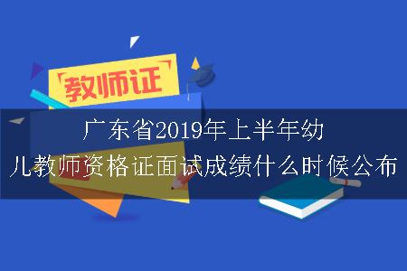 广东省2019年上半年幼儿教师资格证面试成绩什么时候公布