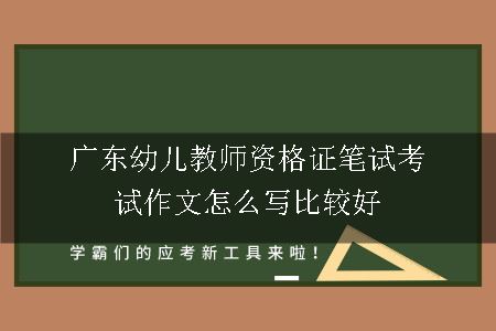 广东幼儿教师资格证笔试考试作文怎么写比较好