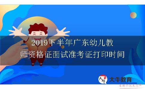 2019下半年广东幼儿教师资格证面试准考证打印时间