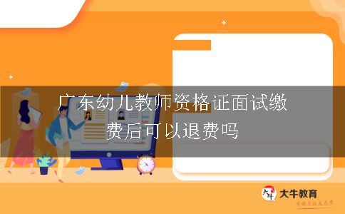 广东幼儿教师资格证面试缴费后可以退费吗