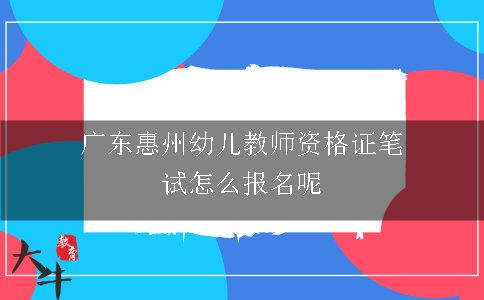 广东惠州幼儿教师资格证笔试怎么报名呢