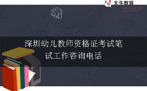 深圳幼儿教师资格证考试笔试工作咨询电话