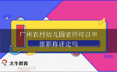 广州农村幼儿园老师可以申报职称评定吗