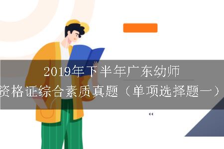 2019年下半年广东幼师资格证综合素质真题（单项选择题一）