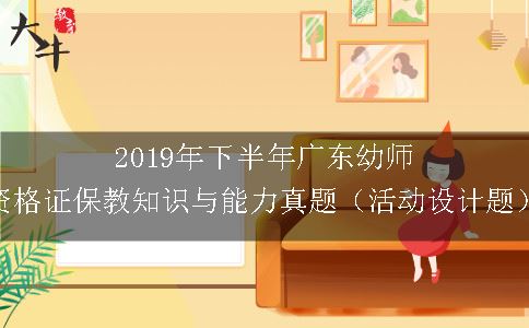 2019年下半年广东幼师资格证保教知识与能力真题（活动设计题）