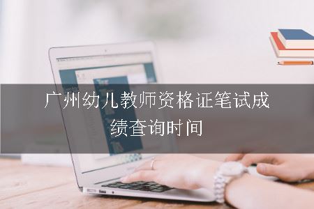广州幼儿教师资格证笔试成绩查询时间