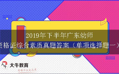 2019年下半年广东幼师资格证综合素质真题答案（单项选择题一）