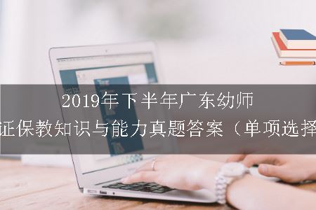 2019年下半年广东幼师资格证保教知识与能力真题答案（单项选择题）