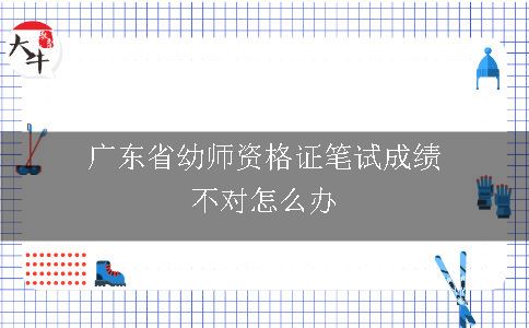 广东省幼师资格证笔试成绩不对怎么办
