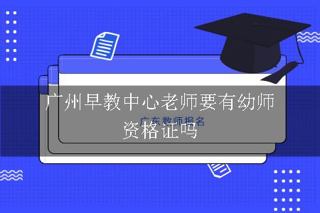 广州早教中心老师要有幼师资格证吗