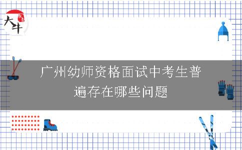 广州幼师资格面试中考生普遍存在哪些问题