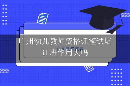 广州幼儿教师资格证笔试培训班作用大吗