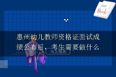 惠州幼儿教师资格证面试成绩公布后，考生需要做什么