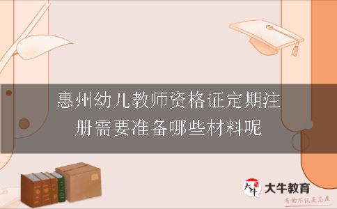惠州幼儿教师资格证定期注册需要准备哪些材料呢