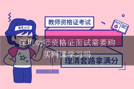 深圳幼师资格证面试需要购买网课学习吗