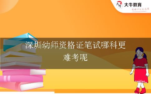 深圳幼师资格证笔试哪科更难考呢