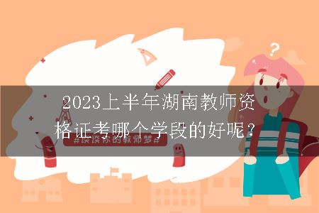 2023上半年湖南教师资格证考哪个学段的好呢？
