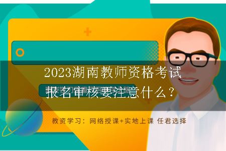 2023湖南教师资格考试报名审核要注意什么？