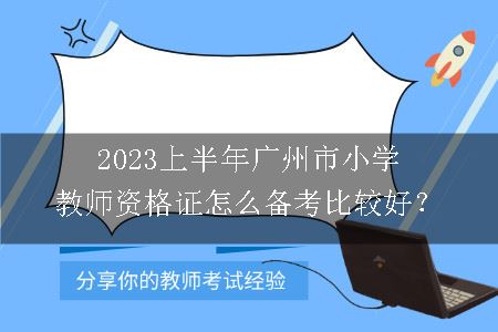 2023上半年广州市小学教师资格证怎么备考比较好？