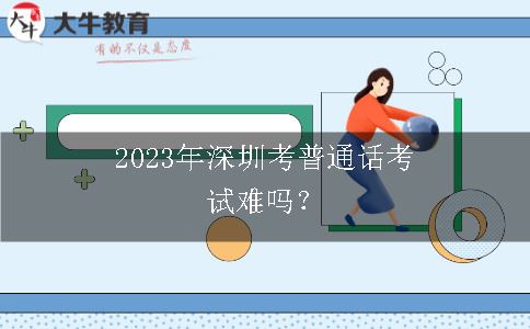 2023年深圳考普通话考试难吗？