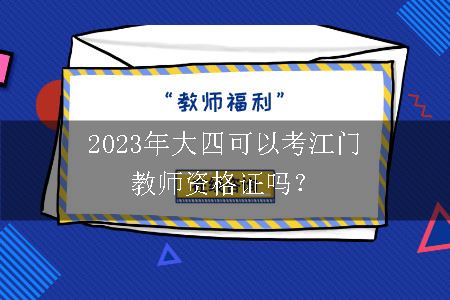 2023年大四可以考江门教师资格证吗？