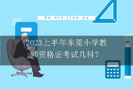 2023上半年东莞小学教师资格证考试几科？
