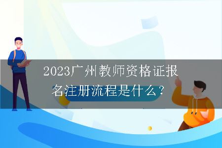 2023广州教师资格证报名注册流程是什么？