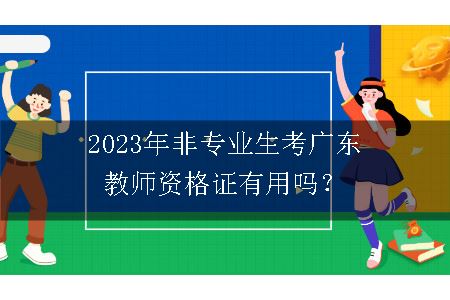2023年非专业生考广东教师资格证有用吗？