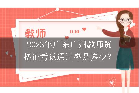 2023年广东广州教师资格证考试通过率是多少？