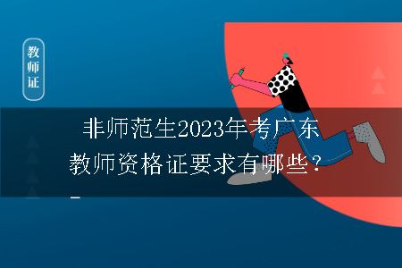 非师范生2023年考广东教师资格证要求有哪些？