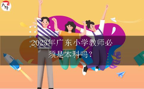 2023年广东小学教师必须是本科吗？