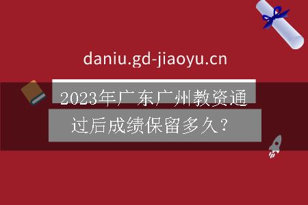 2023年广东广州教资通过后成绩保留多久？
