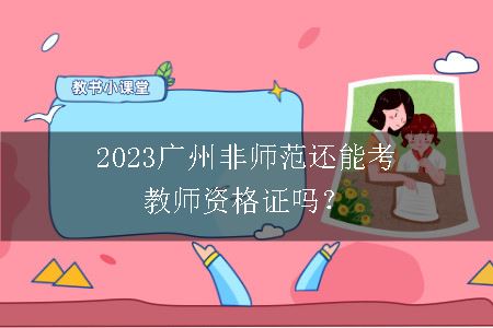 2023广州非师范还能考教师资格证吗？
