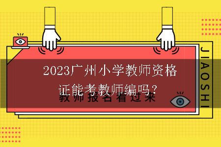 2023广州小学教师资格证能考教师编吗？