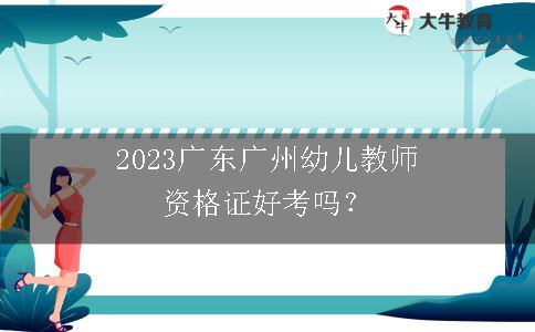2023广东广州幼儿教师资格证好考吗？