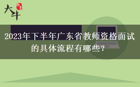 2023年下半年广东省教师资格面试的具体流程有哪些？
